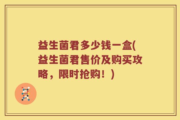 益生菌君多少钱一盒(益生菌君售价及购买攻略,限时抢购!) 益生菌君多少钱一盒(益生菌君售价及购买攻略,限时抢购!)