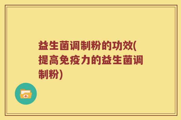 益生菌调制粉的功效(提高免疫力的益生菌调制粉)