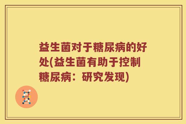 益生菌对于糖尿病的好处(益生菌有助于控制糖尿病：研究发现)