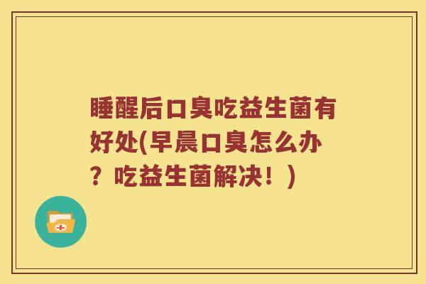 睡醒后口臭吃益生菌有好处(早晨口臭怎么办？吃益生菌解决！)