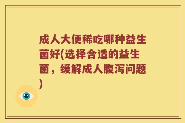 成人大便稀吃哪种益生菌好(选择合适的益生菌，缓解成人腹泻问题)