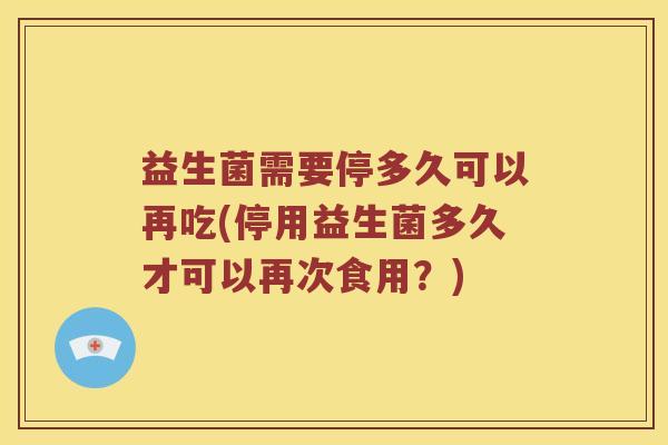 益生菌需要停多久可以再吃(停用益生菌多久才可以再次食用？)
