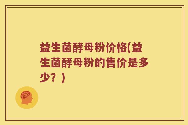 益生菌酵母粉价格(益生菌酵母粉的售价是多少？)