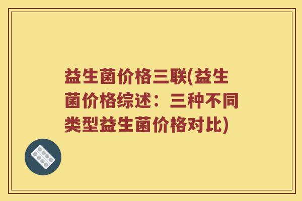 益生菌价格三联(益生菌价格综述：三种不同类型益生菌价格对比)