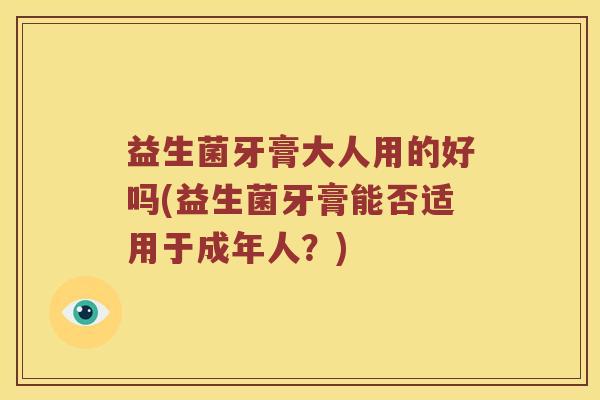 益生菌牙膏大人用的好吗(益生菌牙膏能否适用于成年人？)