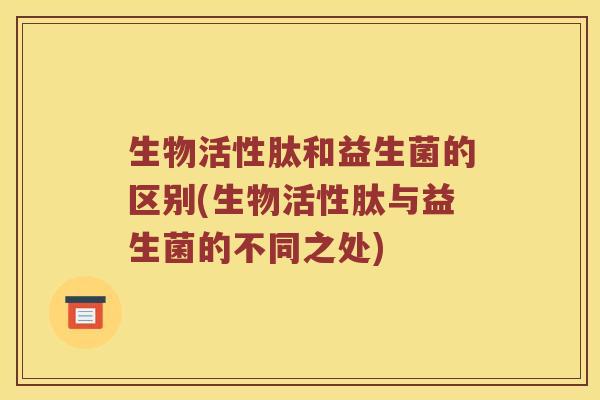 生物活性肽和益生菌的区别(生物活性肽与益生菌的不同之处)