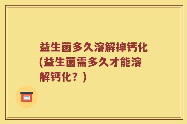 益生菌多久溶解掉钙化(益生菌需多久才能溶解钙化？)