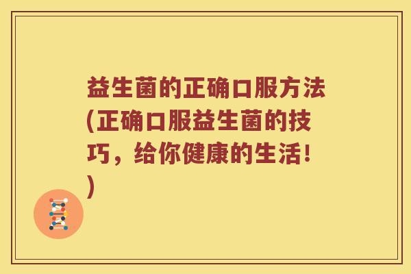 益生菌的正确口服方法(正确口服益生菌的技巧，给你健康的生活！)