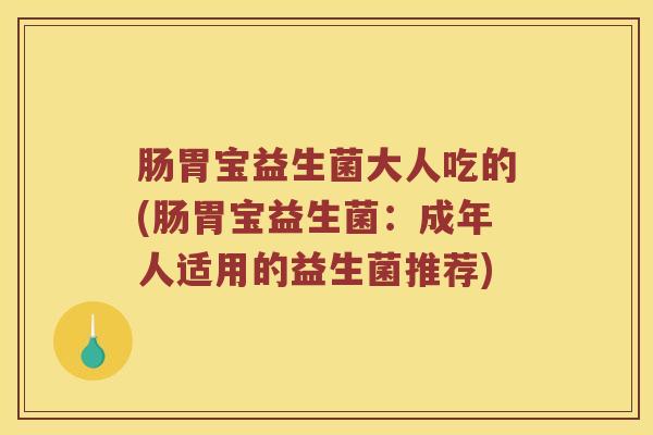 肠胃宝益生菌大人吃的(肠胃宝益生菌：成年人适用的益生菌推荐)
