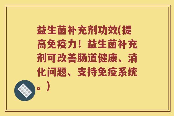 益生菌补充剂功效(提高免疫力！益生菌补充剂可改善肠道健康、消化问题、支持免疫系统。)