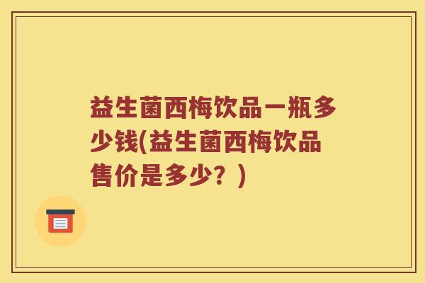 益生菌西梅饮品一瓶多少钱(益生菌西梅饮品售价是多少？)
