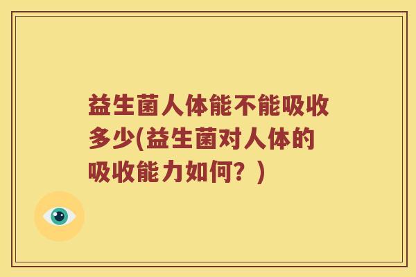益生菌人体能不能吸收多少(益生菌对人体的吸收能力如何？)
