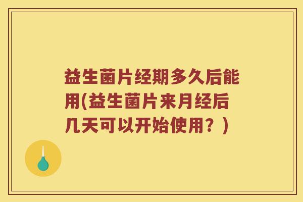 益生菌片经期多久后能用(益生菌片来后几天可以开始使用?) 益生菌片经期多久后能用(益生菌片来后几天可以开始使用?)