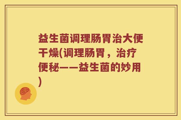 益生菌调理肠胃治大便干燥(调理肠胃，治疗便秘——益生菌的妙用)