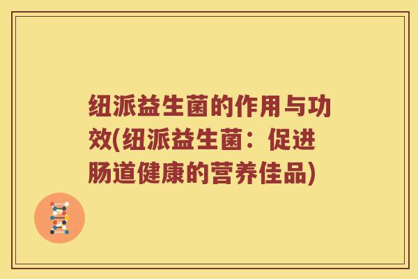 纽派益生菌的作用与功效(纽派益生菌：促进肠道健康的营养佳品)
