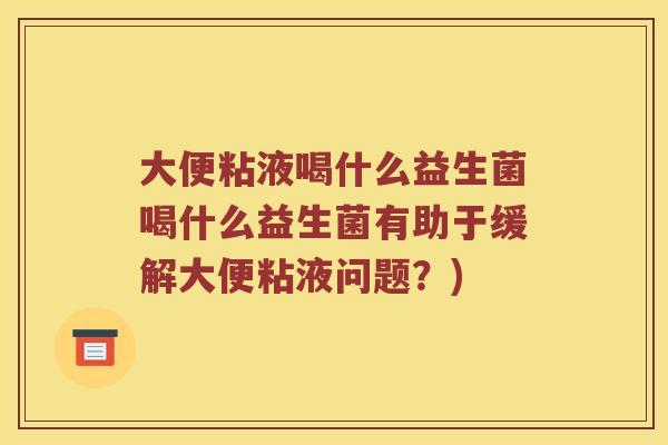 大便粘液喝什么益生菌喝什么益生菌有助于缓解大便粘液问题？)