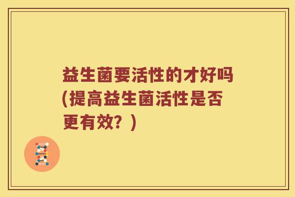 益生菌要活性的才好吗(提高益生菌活性是否更有效？)