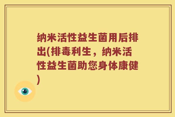 纳米活性益生菌用后排出(排毒利生，纳米活性益生菌助您身体康健)