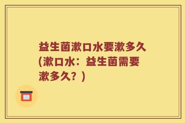 益生菌漱口水要漱多久(漱口水：益生菌需要漱多久？)