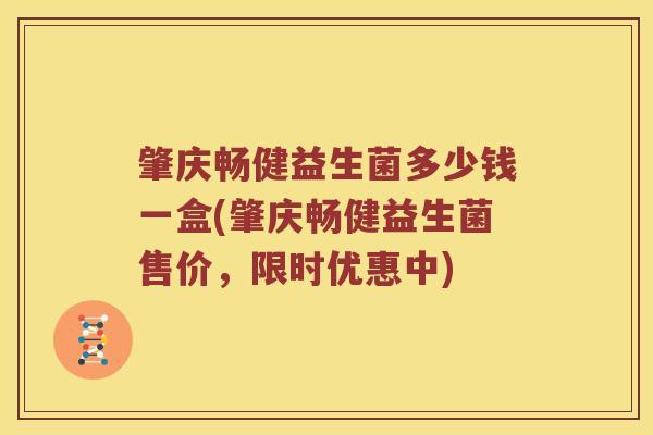 肇庆畅健益生菌多少钱一盒(肇庆畅健益生菌售价，限时优惠中)