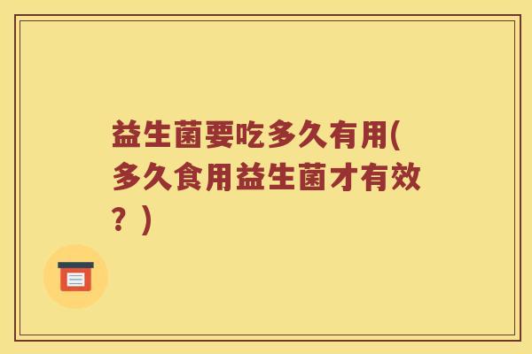益生菌要吃多久有用(多久食用益生菌才有效？)