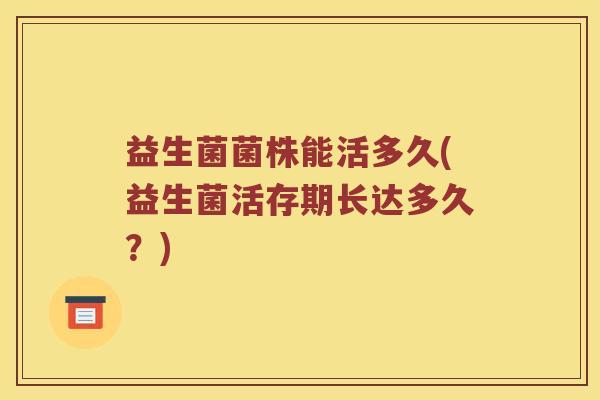 益生菌菌株能活多久(益生菌活存期长达多久？)