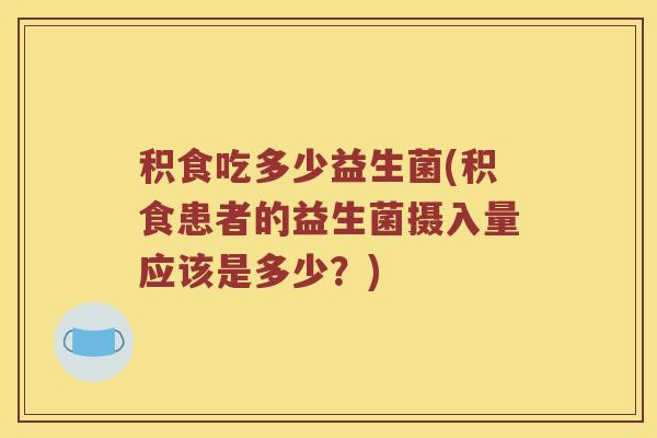 积食吃多少益生菌(积食患者的益生菌摄入量应该是多少？)