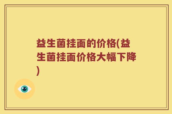 益生菌挂面的价格(益生菌挂面价格大幅下降)