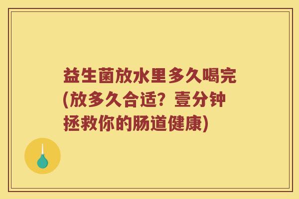益生菌放水里多久喝完(放多久合适？壹分钟拯救你的肠道健康)