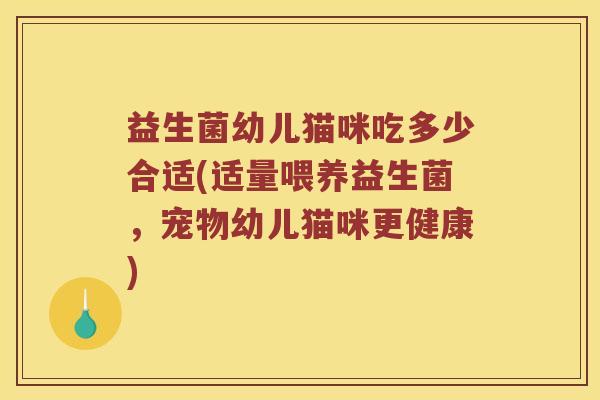 益生菌幼儿猫咪吃多少合适(适量喂养益生菌，宠物幼儿猫咪更健康)