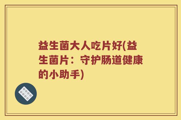 益生菌大人吃片好(益生菌片：守护肠道健康的小助手)