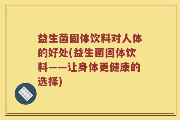 益生菌固体饮料对人体的好处(益生菌固体饮料——让身体更健康的选择)