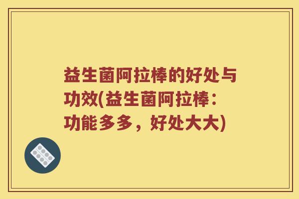 益生菌阿拉棒的好处与功效(益生菌阿拉棒：功能多多，好处大大)