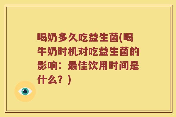 喝奶多久吃益生菌(喝牛奶时机对吃益生菌的影响：最佳饮用时间是什么？)