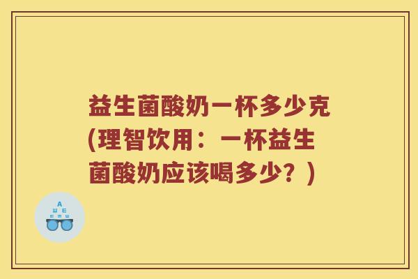 益生菌酸奶一杯多少克(理智饮用：一杯益生菌酸奶应该喝多少？)