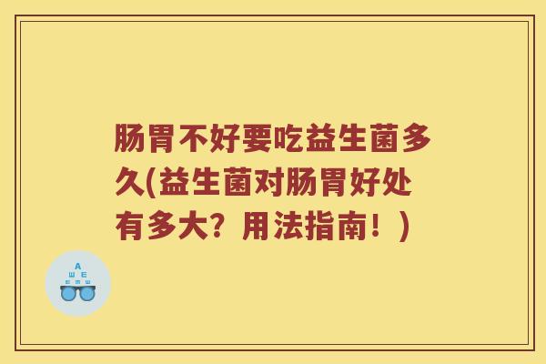肠胃不好要吃益生菌多久(益生菌对肠胃好处有多大?用法指南!) 肠胃不好要吃益生菌多久(益生菌对肠胃好处有多大?用法指南!)