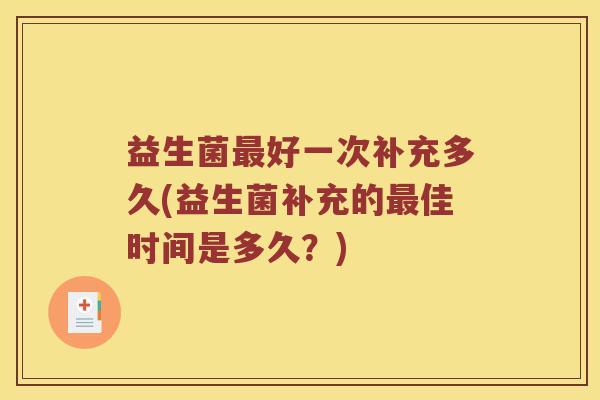 益生菌最好一次补充多久(益生菌补充的最佳时间是多久？)