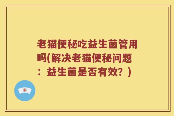 老猫便秘吃益生菌管用吗(解决老猫便秘问题：益生菌是否有效？)