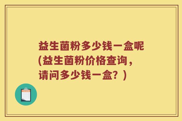 益生菌粉多少钱一盒呢(益生菌粉价格查询，请问多少钱一盒？)