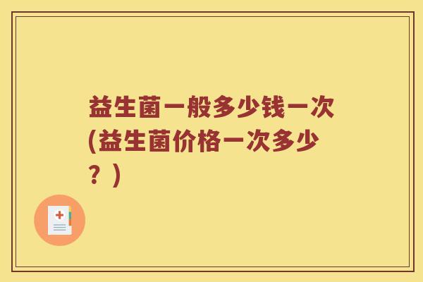 益生菌一般多少钱一次(益生菌价格一次多少？)