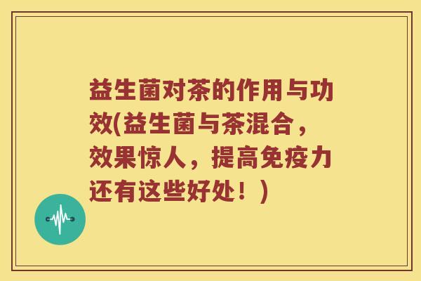 益生菌对茶的作用与功效(益生菌与茶混合，效果惊人，提高免疫力还有这些好处！)