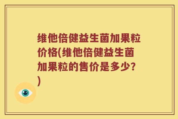 维他倍健益生菌加果粒价格(维他倍健益生菌加果粒的售价是多少？)