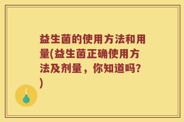 益生菌的使用方法和用量(益生菌正确使用方法及剂量，你知道吗？)