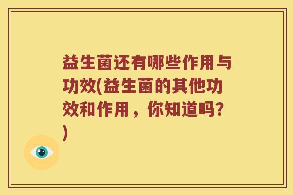 益生菌还有哪些作用与功效(益生菌的其他功效和作用，你知道吗？)