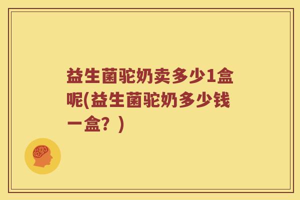 益生菌驼奶卖多少1盒呢(益生菌驼奶多少钱一盒？)