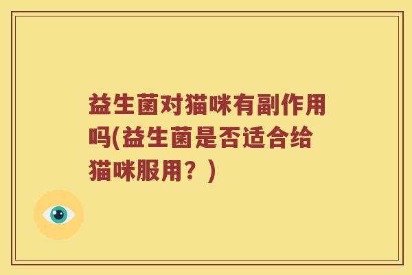 益生菌对猫咪有副作用吗(益生菌是否适合给猫咪服用？)