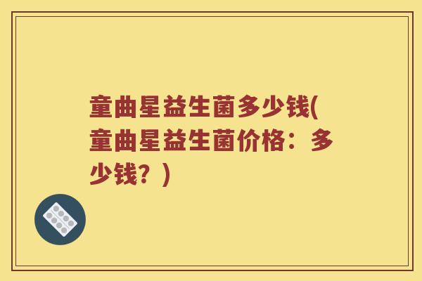 童曲星益生菌多少钱(童曲星益生菌价格：多少钱？)