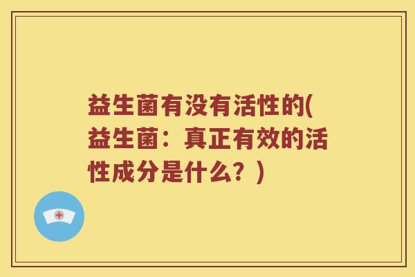 益生菌有没有活性的(益生菌：真正有效的活性成分是什么？)