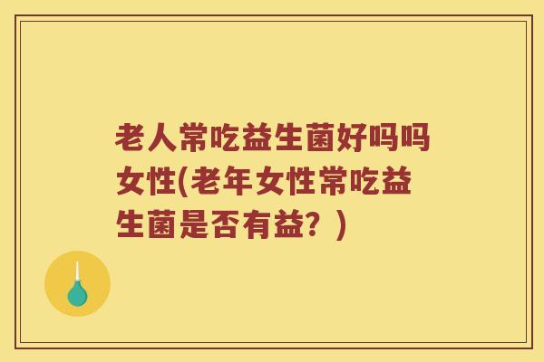 老人常吃益生菌好吗吗女性(老年女性常吃益生菌是否有益？)
