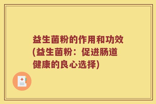益生菌粉的作用和功效(益生菌粉:促进肠道健康的良心选择) 益生菌粉的作用和功效(益生菌粉:促进肠道健康的良心选择)